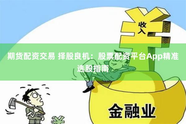 期货配资交易 择股良机：股票配资平台App精准选股指南