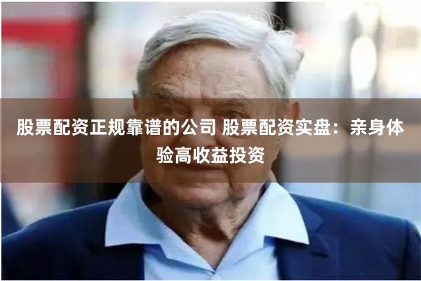 股票配资正规靠谱的公司 股票配资实盘：亲身体验高收益投资