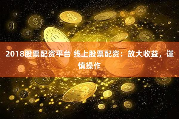 2018股票配资平台 线上股票配资：放大收益，谨慎操作